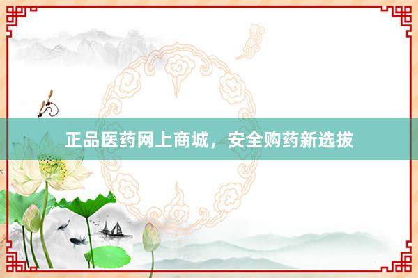 正品医药网上商城，安全购药新选拔